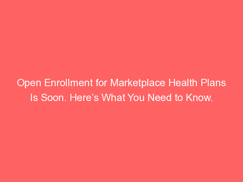 Open Enrollment for Marketplace Health Plans Is Soon. Here’s What You